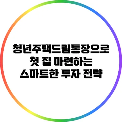 청년주택드림통장으로 첫 집 마련하는 스마트한 투자 전략