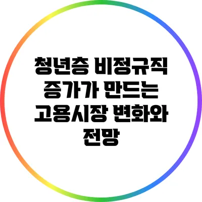 청년층 비정규직 증가가 만드는 고용시장 변화와 전망