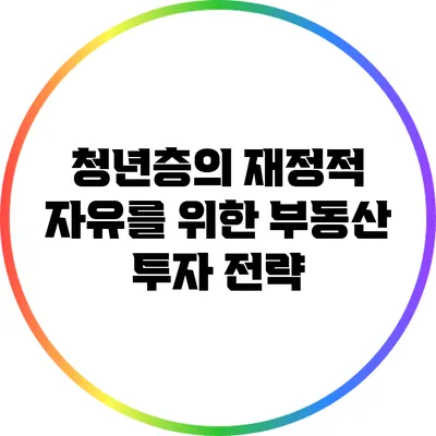청년층의 재정적 자유를 위한 부동산 투자 전략