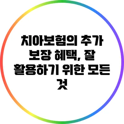 치아보험의 추가 보장 혜택, 잘 활용하기 위한 모든 것