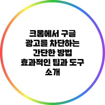 크롬에서 구글 광고를 차단하는 간단한 방법: 효과적인 팁과 도구 소개