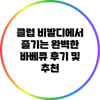 클럽 비발디에서 즐기는 완벽한 바베큐 후기 및 추천