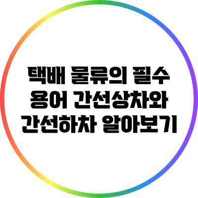 택배 물류의 필수 용어: 간선상차와 간선하차 알아보기