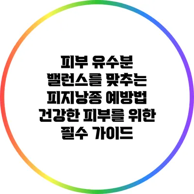 피부 유수분 밸런스를 맞추는 피지낭종 예방법: 건강한 피부를 위한 필수 가이드