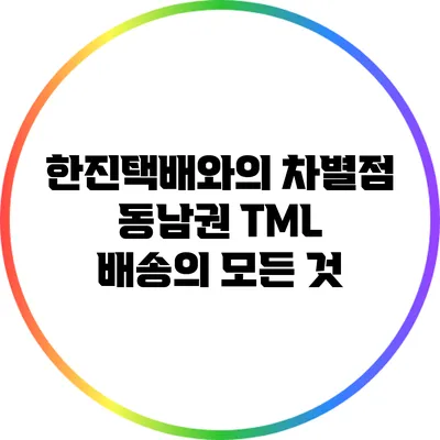 한진택배와의 차별점: 동남권 TML 배송의 모든 것