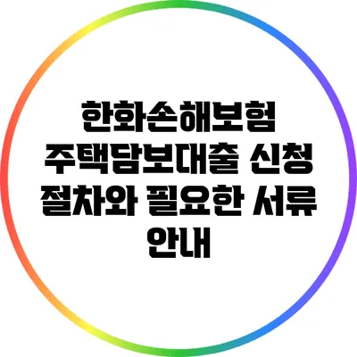 한화손해보험 주택담보대출 신청 절차와 필요한 서류 안내