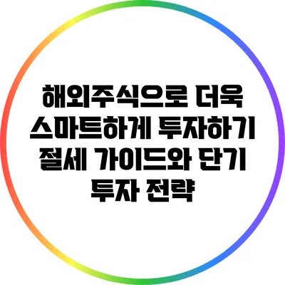 해외주식으로 더욱 스마트하게 투자하기: 절세 가이드와 단기 투자 전략