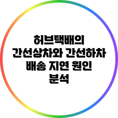 허브택배의 간선상차와 간선하차: 배송 지연 원인 분석