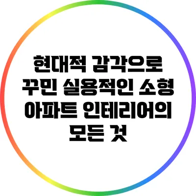현대적 감각으로 꾸민 실용적인 소형 아파트 인테리어의 모든 것