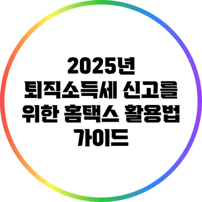2025년 퇴직소득세 신고를 위한 홈택스 활용법 가이드