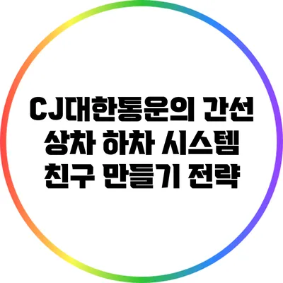 CJ대한통운의 간선 상차 하차 시스템: 친구 만들기 전략