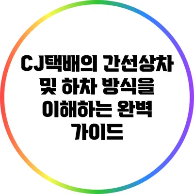 CJ택배의 간선상차 및 하차 방식을 이해하는 완벽 가이드