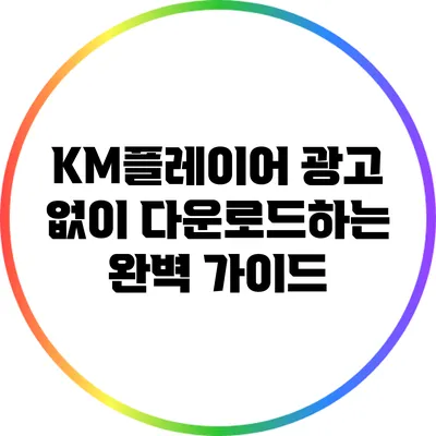 KM플레이어 광고 없이 다운로드하는 완벽 가이드