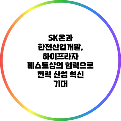 SK온과 한전산업개발, 하이프라자 베스트샵의 협력으로 전력 산업 혁신 기대