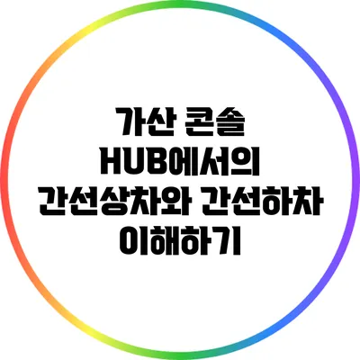 가산 콘솔 HUB에서의 간선상차와 간선하차 이해하기