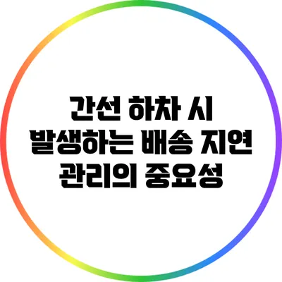 간선 하차 시 발생하는 배송 지연 관리의 중요성