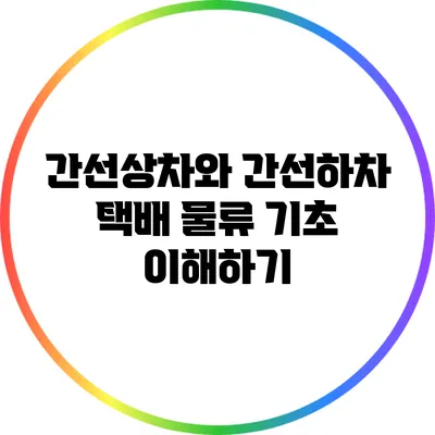 간선상차와 간선하차: 택배 물류 기초 이해하기