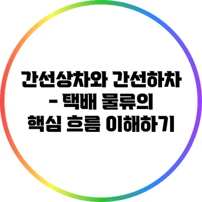 간선상차와 간선하차 - 택배 물류의 핵심 흐름 이해하기