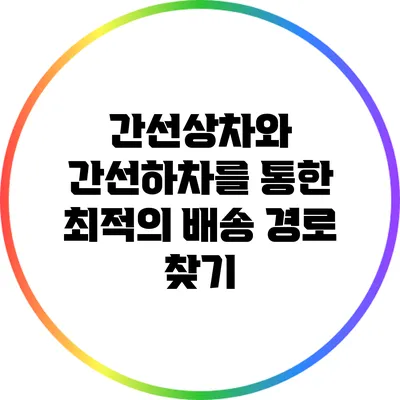 간선상차와 간선하차를 통한 최적의 배송 경로 찾기