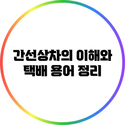 간선상차의 이해와 택배 용어 정리