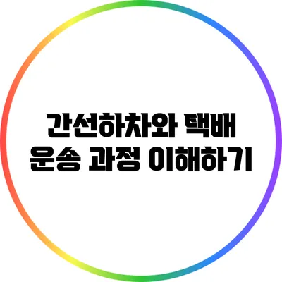 간선하차와 택배 운송 과정 이해하기