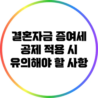 결혼자금 증여세 공제 적용 시 유의해야 할 사항