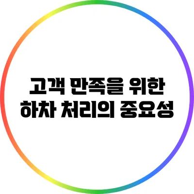 고객 만족을 위한 하차 처리의 중요성