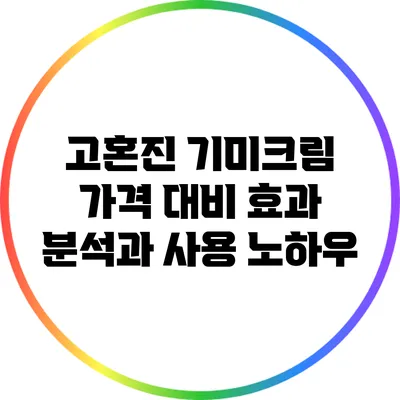 고혼진 기미크림: 가격 대비 효과 분석과 사용 노하우