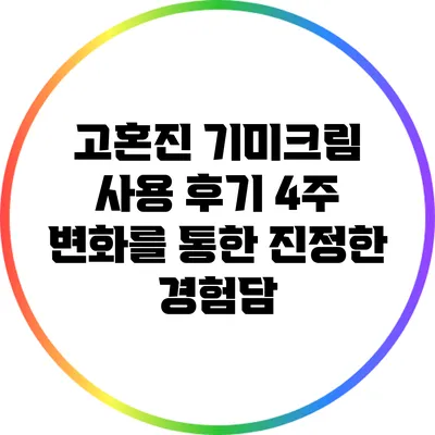 고혼진 기미크림 사용 후기: 4주 변화를 통한 진정한 경험담