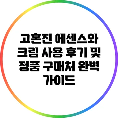 고혼진 에센스와 크림 사용 후기 및 정품 구매처 완벽 가이드