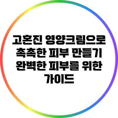 고혼진 영양크림으로 촉촉한 피부 만들기: 완벽한 피부를 위한 가이드