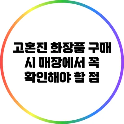 고혼진 화장품 구매 시 매장에서 꼭 확인해야 할 점