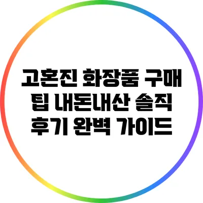 고혼진 화장품 구매 팁: 내돈내산 솔직 후기 완벽 가이드