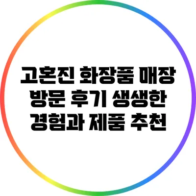 고혼진 화장품 매장 방문 후기: 생생한 경험과 제품 추천