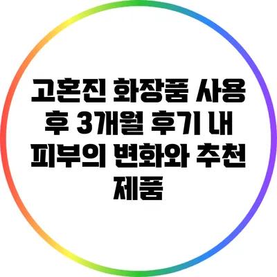 고혼진 화장품 사용 후 3개월 후기: 내 피부의 변화와 추천 제품