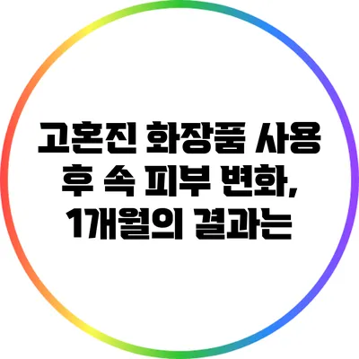 고혼진 화장품 사용 후 속 피부 변화, 1개월의 결과는?