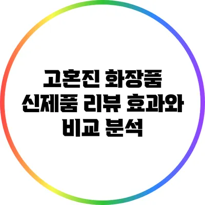 고혼진 화장품 신제품 리뷰: 효과와 비교 분석