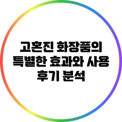 고혼진 화장품의 특별한 효과와 사용 후기 분석