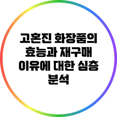 고혼진 화장품의 효능과 재구매 이유에 대한 심층 분석