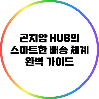 곤지암 HUB의 스마트한 배송 체계 완벽 가이드
