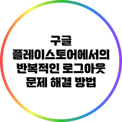 구글 플레이스토어에서의 반복적인 로그아웃 문제 해결 방법