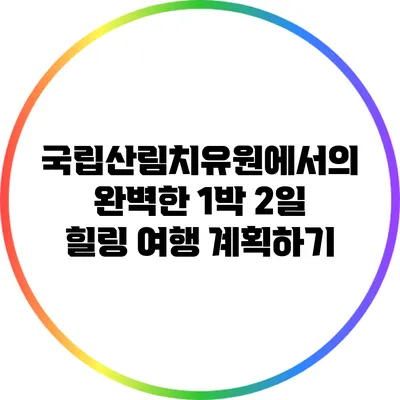 국립산림치유원에서의 완벽한 1박 2일 힐링 여행 계획하기