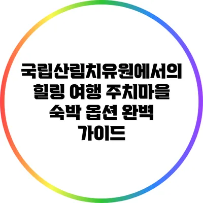 국립산림치유원에서의 힐링 여행: 주치마을 숙박 옵션 완벽 가이드