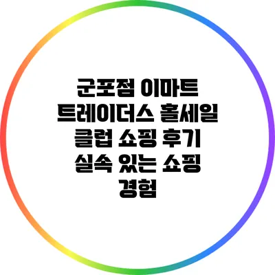 군포점 이마트 트레이더스 홀세일 클럽 쇼핑 후기: 실속 있는 쇼핑 경험