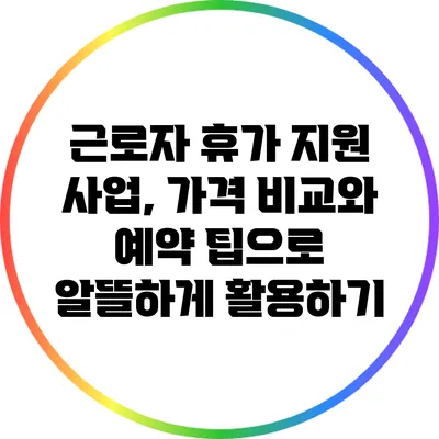 근로자 휴가 지원 사업, 가격 비교와 예약 팁으로 알뜰하게 활용하기