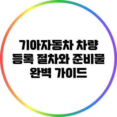 기아자동차 차량 등록 절차와 준비물 완벽 가이드
