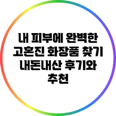 내 피부에 완벽한 고혼진 화장품 찾기: 내돈내산 후기와 추천