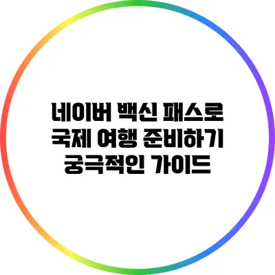 네이버 백신 패스로 국제 여행 준비하기: 궁극적인 가이드