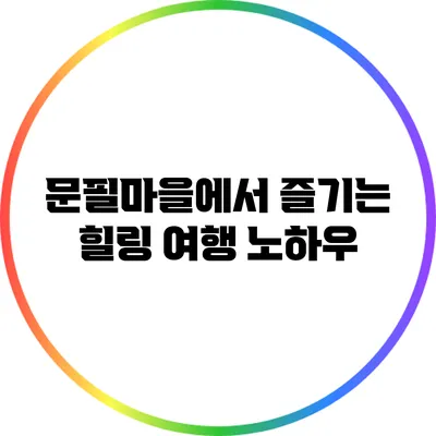 문필마을에서 즐기는 힐링 여행 노하우
