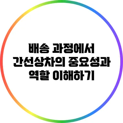 배송 과정에서 간선상차의 중요성과 역할 이해하기
